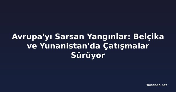 Avrupa'yı Sarsan Yangınlar: Belçika ve Yunanistan'da Çatışmalar Sürüyor
