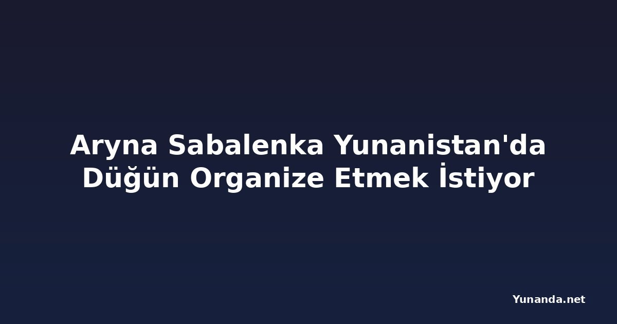 Aryna Sabalenka Yunanistan'da Düğün Organize Etmek İstiyor