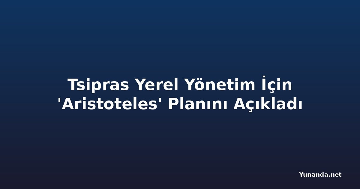 Tsipras Yerel Yönetim İçin 'Aristoteles' Planını Açıkladı