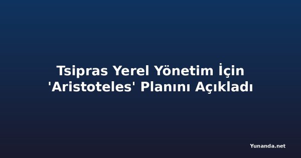 Tsipras Yerel Yönetim İçin 'Aristoteles' Planını Açıkladı