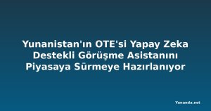 Yunanistan'ın OTE'si Yapay Zeka Destekli Görüşme Asistanını Piyasaya Sürmeye Hazırlanıyor