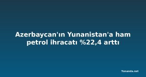 Azerbaycan'ın Yunanistan'a ham petrol ihracatı %22,4 arttı