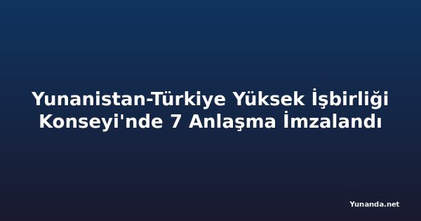 Yunanistan-Türkiye Yüksek İşbirliği Konseyi'nde 7 Anlaşma İmzalandı
