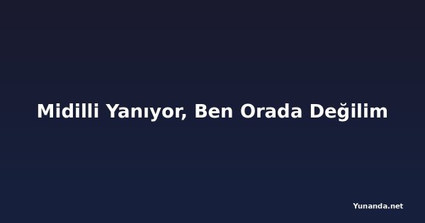 Midilli Yanıyor, Ben Orada Değilim