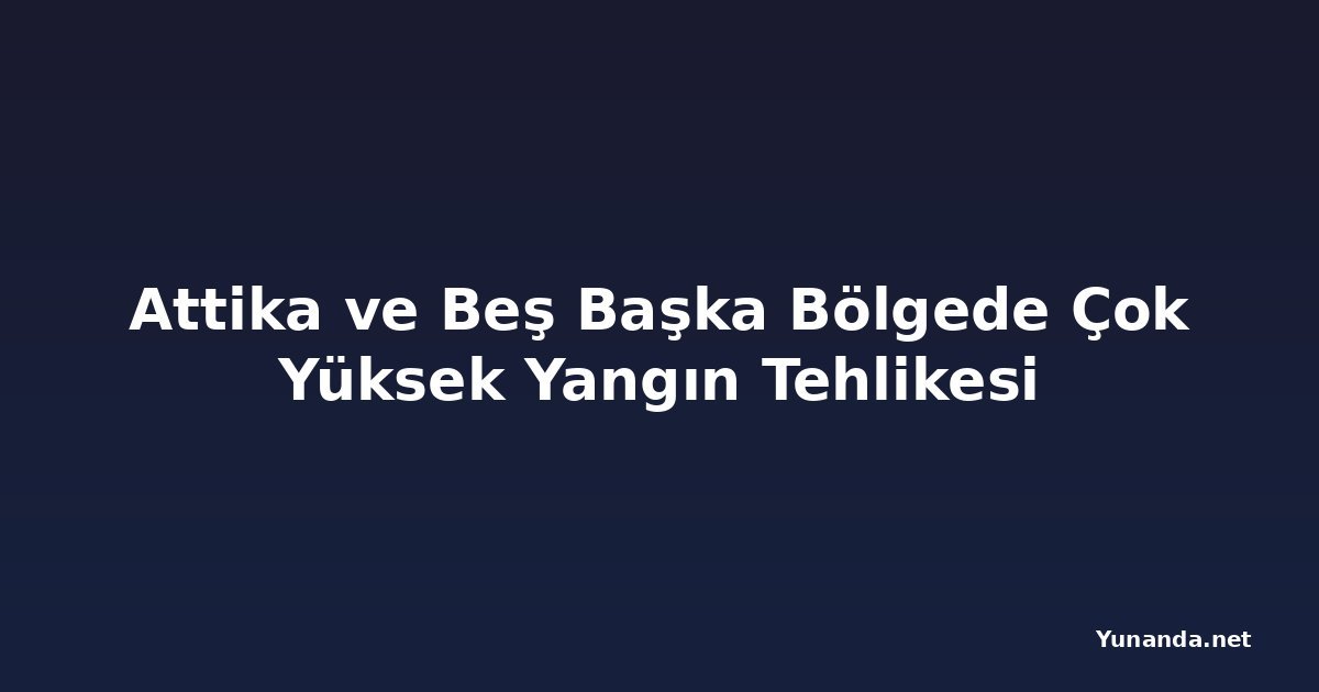 Attika ve Beş Başka Bölgede Çok Yüksek Yangın Tehlikesi