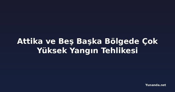 Attika ve Beş Başka Bölgede Çok Yüksek Yangın Tehlikesi