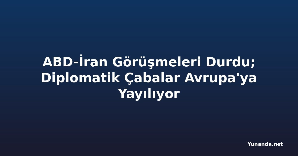 ABD-İran Görüşmeleri Durdu; Diplomatik Çabalar Avrupa'ya Yayılıyor