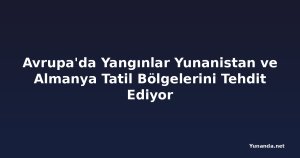 Avrupa'da Yangınlar Yunanistan ve Almanya Tatil Bölgelerini Tehdit Ediyor