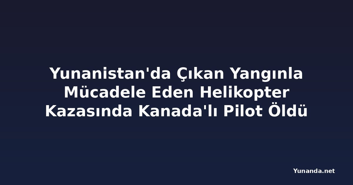 Yunanistan'da Çıkan Yangınla Mücadele Eden Helikopter Kazasında Kanada'lı Pilot Öldü