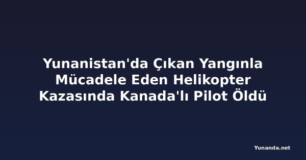 Yunanistan'da Çıkan Yangınla Mücadele Eden Helikopter Kazasında Kanada'lı Pilot Öldü