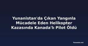 Yunanistan'da Çıkan Yangınla Mücadele Eden Helikopter Kazasında Kanada'lı Pilot Öldü