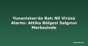 Yunanistan'da Batı Nil Virüsü Alarmı: Attika Bölgesi Salgının Merkezinde