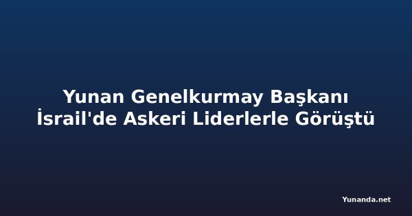 Yunan Genelkurmay Başkanı İsrail'de Askeri Liderlerle Görüştü