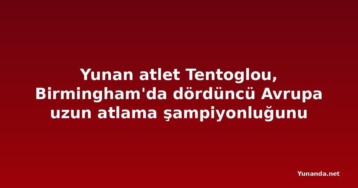 Yunan atlet Tentoglou, Birmingham'da dördüncü Avrupa uzun atlama şampiyonluğunu kazandı