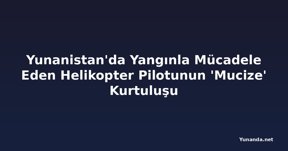 Yunanistan'da Yangınla Mücadele Eden Helikopter Pilotunun 'Mucize' Kurtuluşu