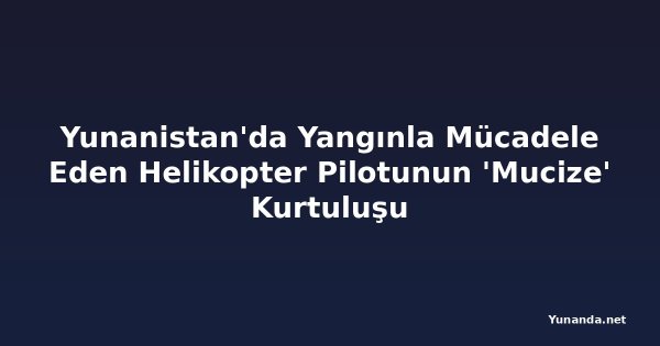 Yunanistan'da Yangınla Mücadele Eden Helikopter Pilotunun 'Mucize' Kurtuluşu
