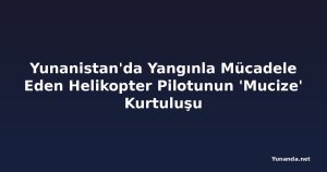 Yunanistan'da Yangınla Mücadele Eden Helikopter Pilotunun 'Mucize' Kurtuluşu