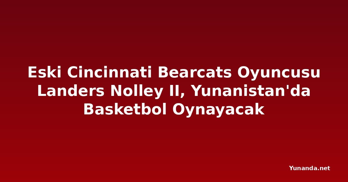 Eski Cincinnati Bearcats Oyuncusu Landers Nolley II, Yunanistan'da Basketbol Oynayacak