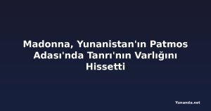 Madonna, Yunanistan'ın Patmos Adası'nda Tanrı'nın Varlığını Hissetti