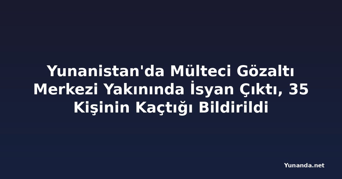 Yunanistan'da Mülteci Gözaltı Merkezi Yakınında İsyan Çıktı, 35 Kişinin Kaçtığı Bildirildi