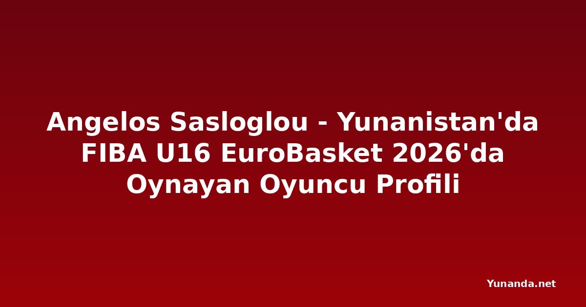 Angelos Sasloglou - Yunanistan'da FIBA U16 EuroBasket 2026'da Oynayan Oyuncu Profili