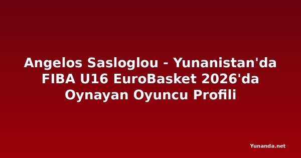 Angelos Sasloglou - Yunanistan'da FIBA U16 EuroBasket 2026'da Oynayan Oyuncu Profili