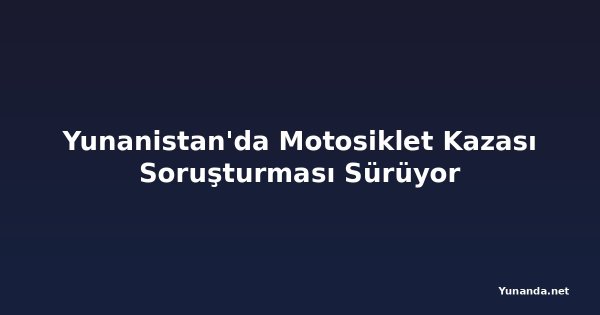Yunanistan'da Motosiklet Kazası Soruşturması Sürüyor