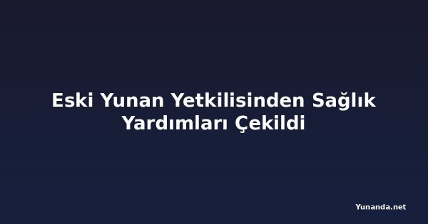Eski Yunan Yetkilisinden Sağlık Yardımları Çekildi