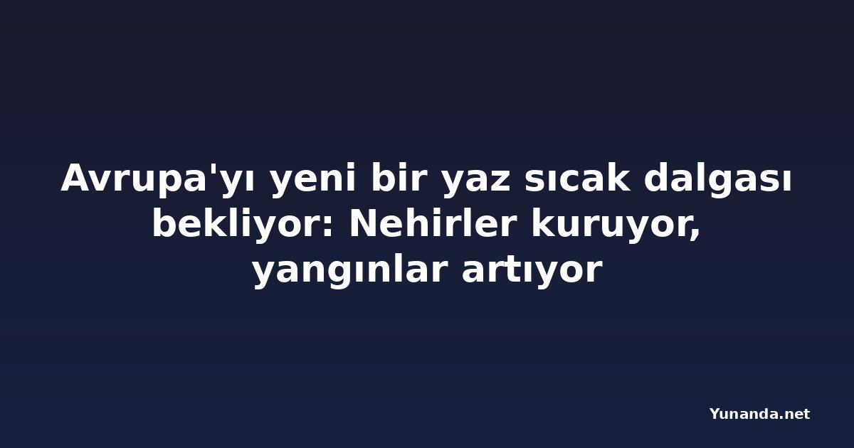 Avrupa'yı yeni bir yaz sıcak dalgası bekliyor: Nehirler kuruyor, yangınlar artıyor