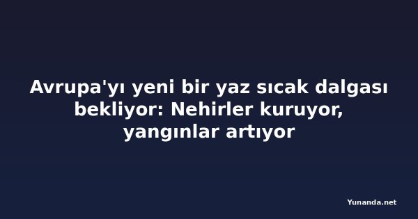 Avrupa'yı yeni bir yaz sıcak dalgası bekliyor: Nehirler kuruyor, yangınlar artıyor