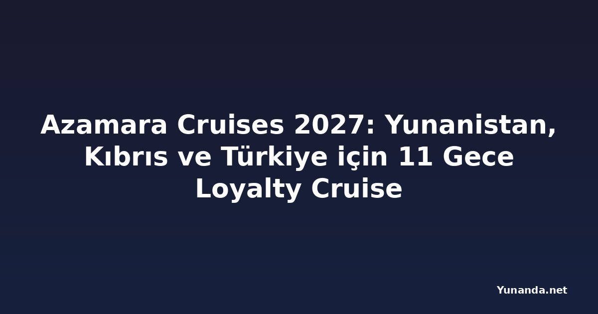 Azamara Cruises 2027: Yunanistan, Kıbrıs ve Türkiye için 11 Gece Loyalty Cruise