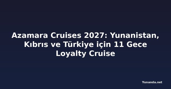 Azamara Cruises 2027: Yunanistan, Kıbrıs ve Türkiye için 11 Gece Loyalty Cruise