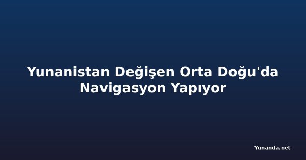 Yunanistan Değişen Orta Doğu'da Navigasyon Yapıyor
