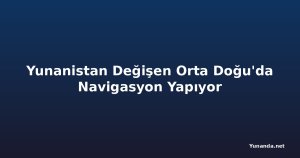 Yunanistan Değişen Orta Doğu'da Navigasyon Yapıyor