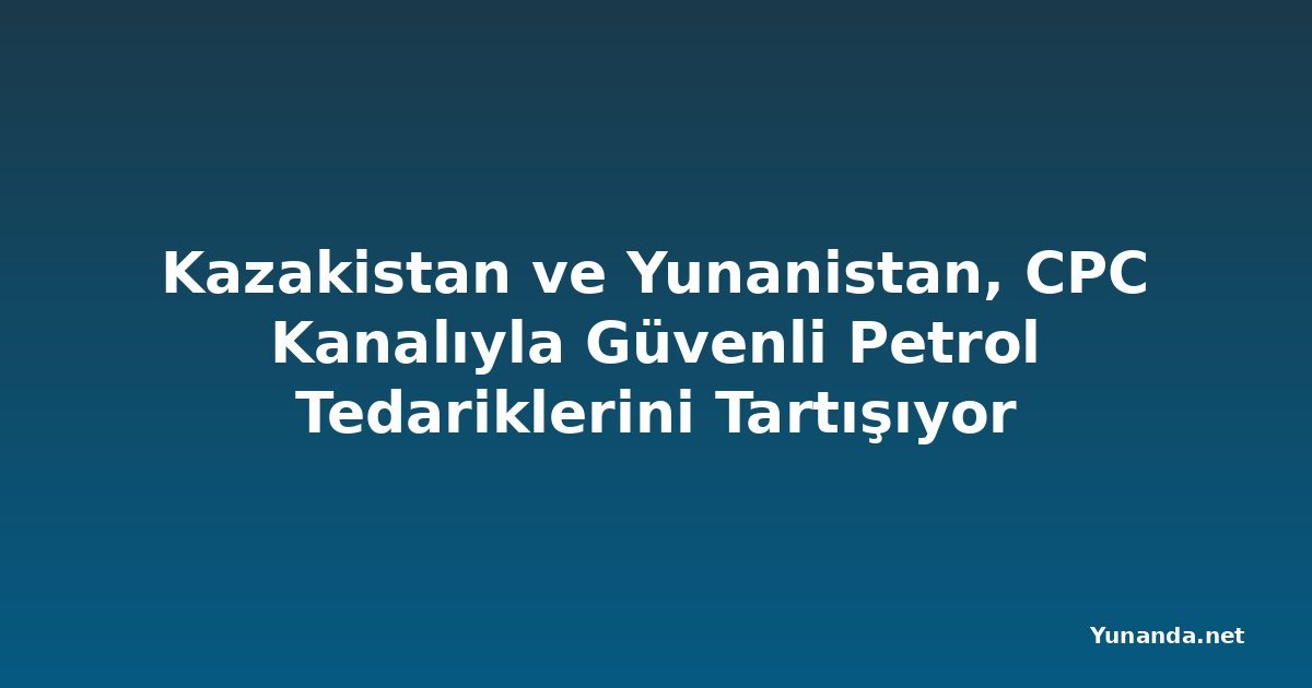 Kazakistan ve Yunanistan, CPC Kanalıyla Güvenli Petrol Tedariklerini Tartışıyor