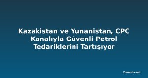 Kazakistan ve Yunanistan, CPC Kanalıyla Güvenli Petrol Tedariklerini Tartışıyor