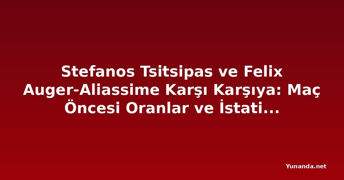 Stefanos Tsitsipas ve Felix Auger-Aliassime Karşı Karşıya: Maç Öncesi Oranlar ve İstatistikler