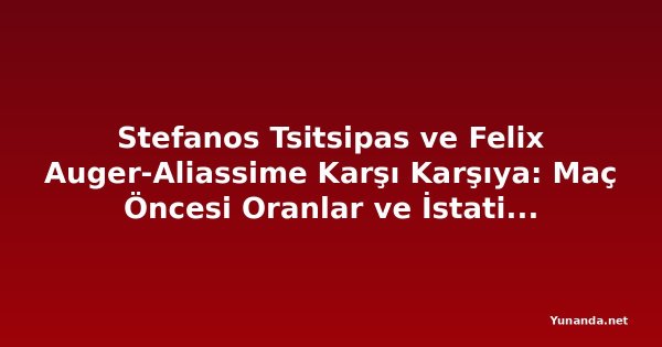 Stefanos Tsitsipas ve Felix Auger-Aliassime Karşı Karşıya: Maç Öncesi Oranlar ve İstatistikler