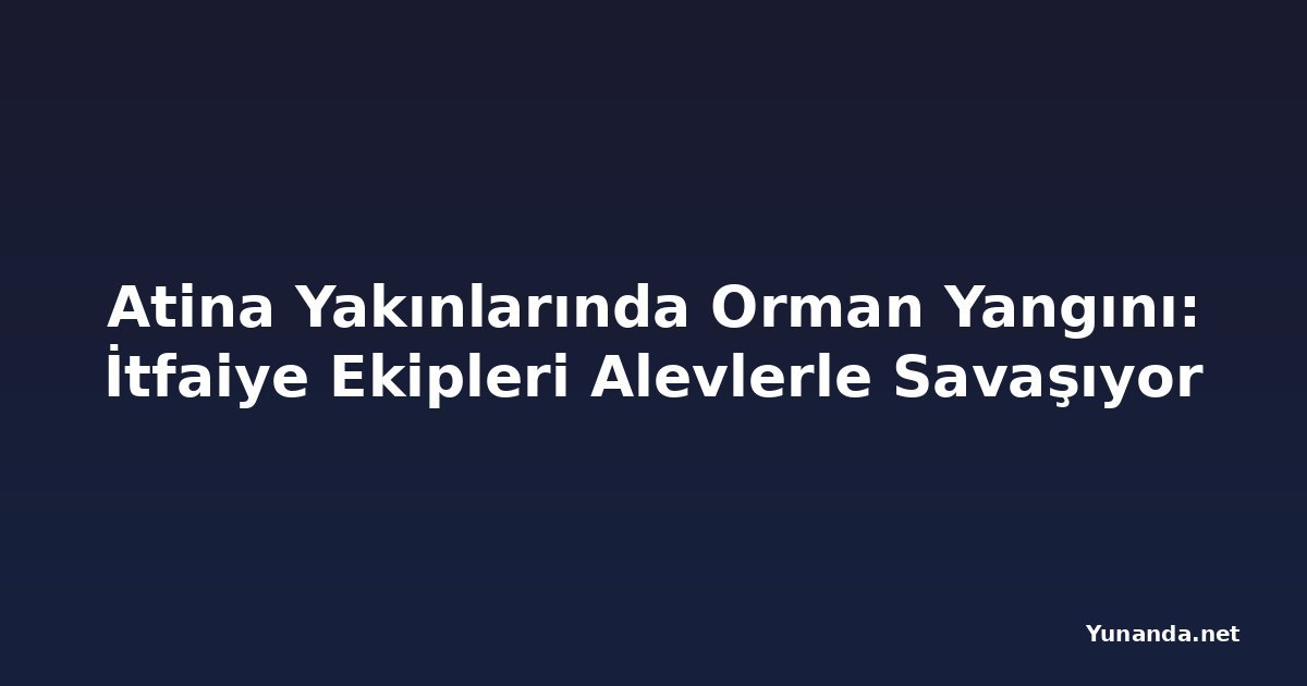 Atina Yakınlarında Orman Yangını: İtfaiye Ekipleri Alevlerle Savaşıyor
