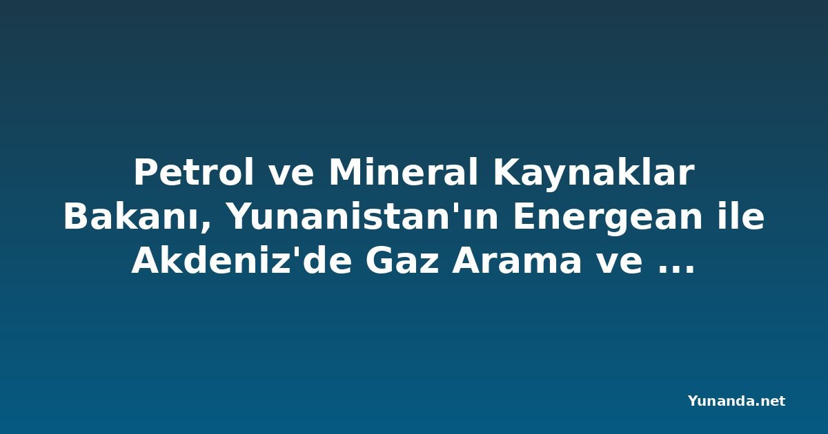 Petrol ve Mineral Kaynaklar Bakanı, Yunanistan'ın Energean ile Akdeniz'de Gaz Arama ve Üretimini Genişletme Konusunda Görüştü