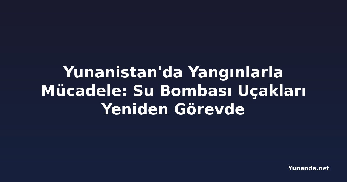 Yunanistan'da Yangınlarla Mücadele: Su Bombası Uçakları Yeniden Görevde
