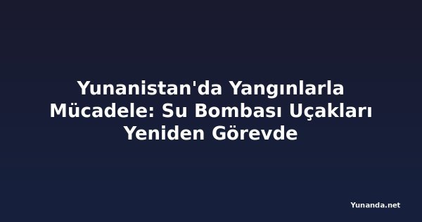 Yunanistan'da Yangınlarla Mücadele: Su Bombası Uçakları Yeniden Görevde