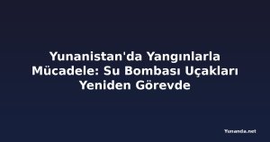 Yunanistan'da Yangınlarla Mücadele: Su Bombası Uçakları Yeniden Görevde