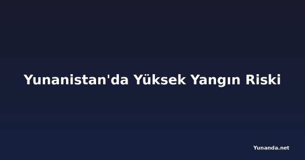 Yunanistan'da Yüksek Yangın Riski