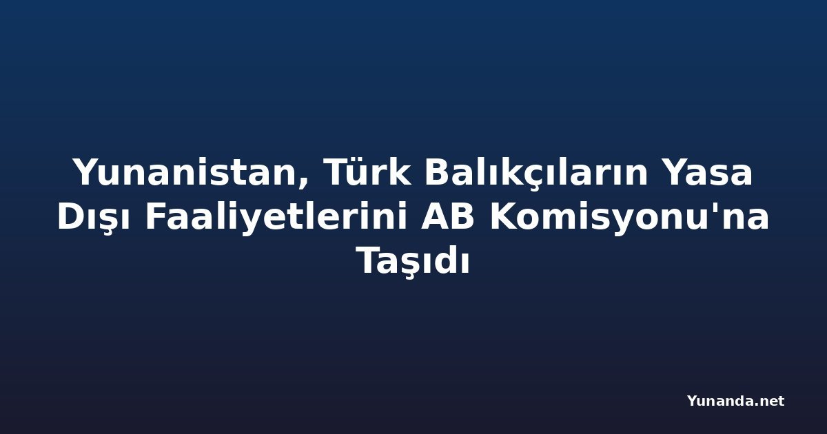 Yunanistan, Türk Balıkçıların Yasa Dışı Faaliyetlerini AB Komisyonu'na Taşıdı
