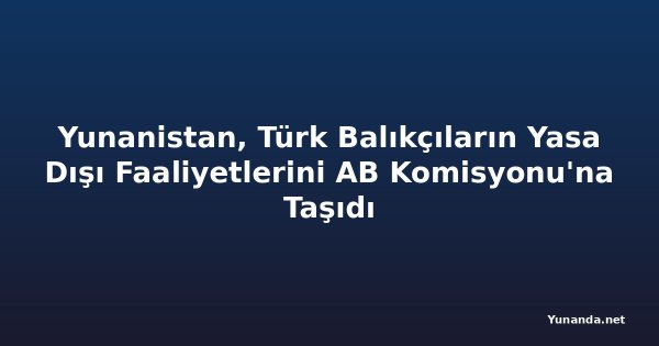 Yunanistan, Türk Balıkçıların Yasa Dışı Faaliyetlerini AB Komisyonu'na Taşıdı