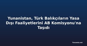 Yunanistan, Türk Balıkçıların Yasa Dışı Faaliyetlerini AB Komisyonu'na Taşıdı