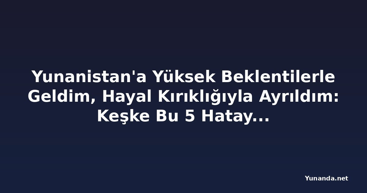 Yunanistan'a Yüksek Beklentilerle Geldim, Hayal Kırıklığıyla Ayrıldım: Keşke Bu 5 Hatayı Yapmasaydım!