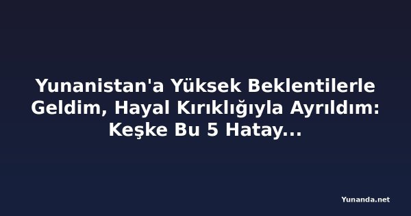 Yunanistan'a Yüksek Beklentilerle Geldim, Hayal Kırıklığıyla Ayrıldım: Keşke Bu 5 Hatayı Yapmasaydım!