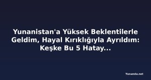 Yunanistan'a Yüksek Beklentilerle Geldim, Hayal Kırıklığıyla Ayrıldım: Keşke Bu 5 Hatayı Yapmasaydım!